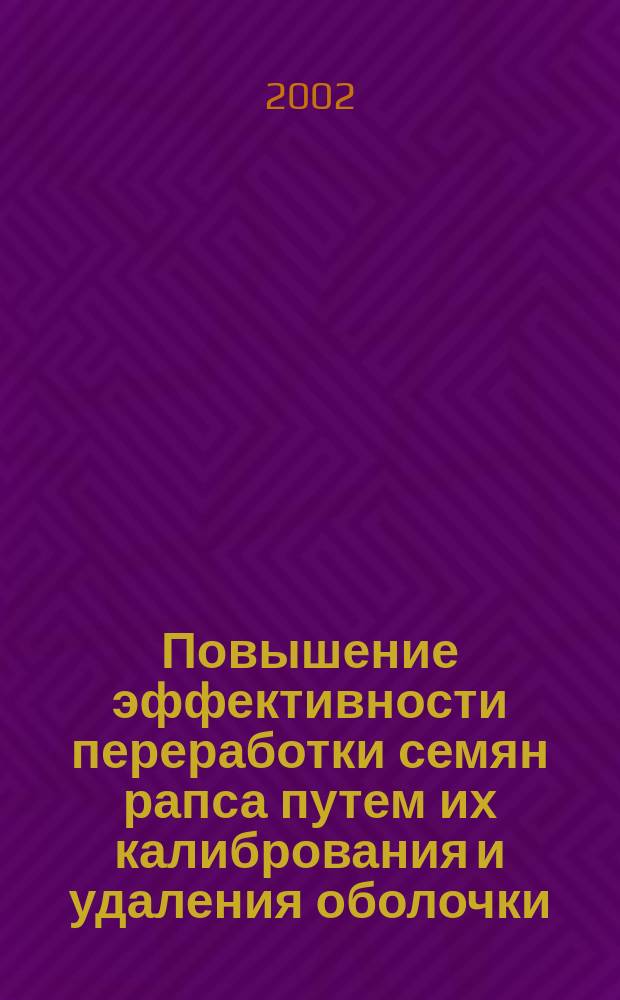 Повышение эффективности переработки семян рапса путем их калибрования и удаления оболочки : Автореф. дис. на соиск. учен. степ. к.т.н. : Спец. 05.20.01