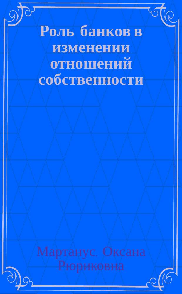 Роль банков в изменении отношений собственности : Автореф. дис. на соиск. учен. степ. к.э.н. : Спец. 08.00.01