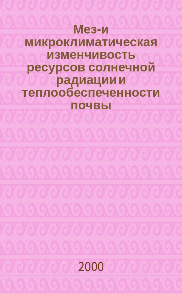 Мезо- и микроклиматическая изменчивость ресурсов солнечной радиации и теплообеспеченности почвы : Автореф. дис. на соиск. учен. степ. д.г.н. : Спец. 11.00.09