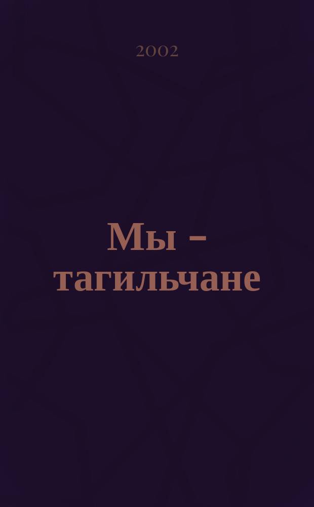Мы - тагильчане : Дети Ниж. Тагила рассказывают о своем городе - о его истории и людях : Сборник
