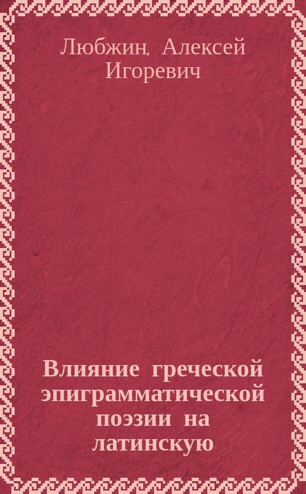 Влияние греческой эпиграмматической поэзии на латинскую : Автореф. дис. на соиск. учен. степ. к.филол.н. : Спец. 10.02.14