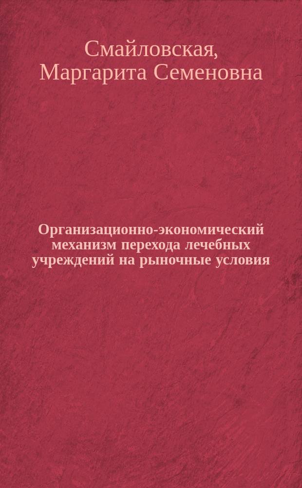 Организационно-экономический механизм перехода лечебных учреждений на рыночные условия : Автореф. дис. на соиск. учен. степ. к.э.н. : Спец. 08.00.05