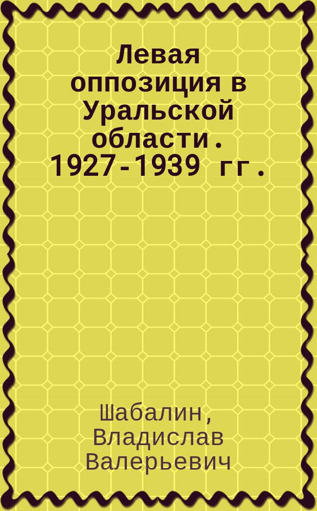 Левая оппозиция в Уральской области. 1927-1939 гг. : Автореф. дис. на соиск. учен. степ. к.ист.н. : Спец. 07.00.02