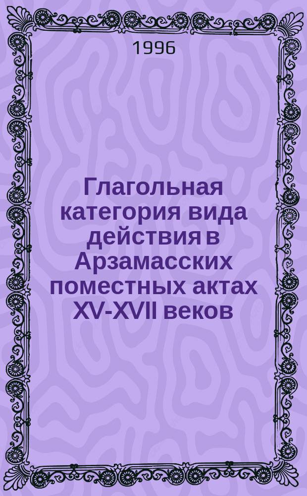 Глагольная категория вида действия в Арзамасских поместных актах XVI- XVII веков : Автореф. дис. на соиск. учен. степ. к.филол.н. : Спец. 10.02.01