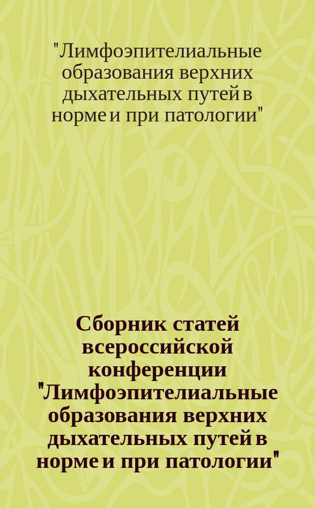 Сборник статей всероссийской конференции "Лимфоэпителиальные образования верхних дыхательных путей в норме и при патологии", посвященной наступающему 50-летнему юбилею АГМУ, а также в связи с 45-летием кафедры оториноларингологии, 30 мая - 1 июня 2002 года г. Белокуриха