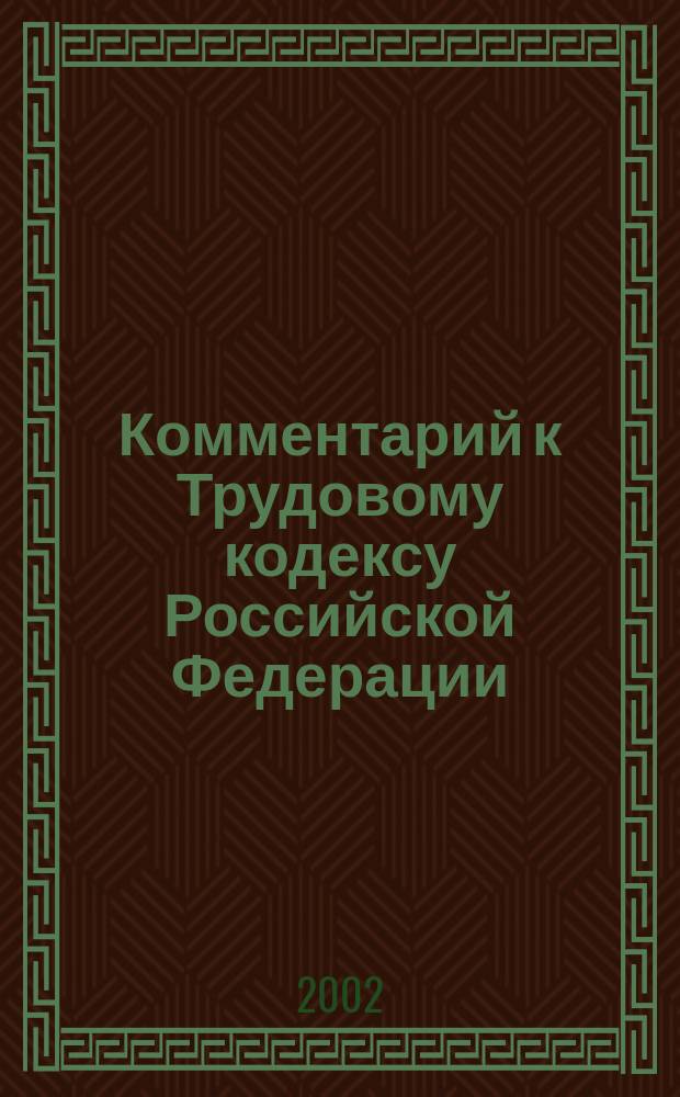 Комментарий к Трудовому кодексу Российской Федерации : Разраб. с учетом послед. изм., внесен. в Трудовой кодекс РФ, актуал. материалов судеб. практики и разъяснений Минтруда РФ