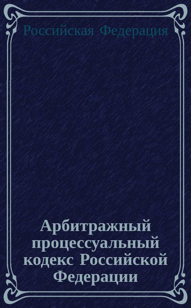 Арбитражный процессуальный кодекс Российской Федерации : Принят Гос. Думой 14 июня 2002 г. : Одобр. Советом Федерации 10 июля 2002 г.