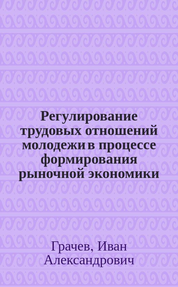 Регулирование трудовых отношений молодежи в процессе формирования рыночной экономики : Автореф. дис. на соиск. учен. степ. к.э.н. : Спец. 08.00.07