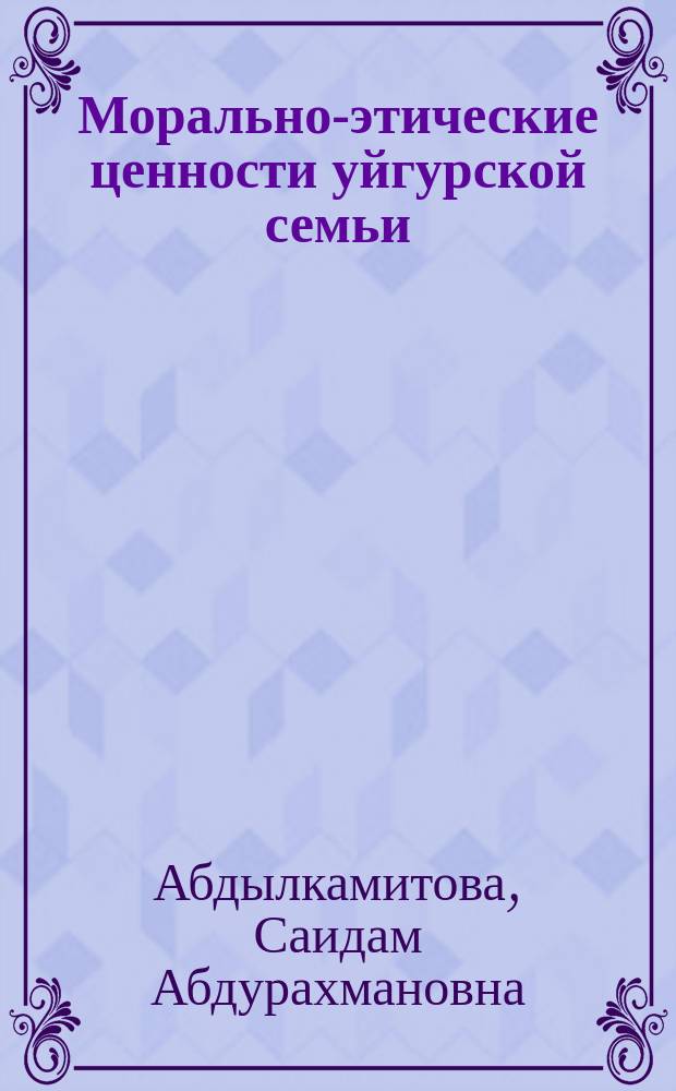 Морально-этические ценности уйгурской семьи : Автореф. дис. на соиск. учен. степ. к.филос.н. : Спец. 09.00.11