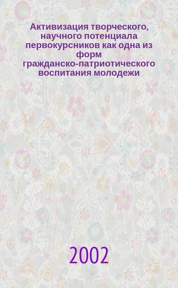 Активизация творческого, научного потенциала первокурсников как одна из форм гражданско-патриотического воспитания молодежи : Тез. докл. Всерос. науч.-практ. конф. 4-7 мая 2002 г