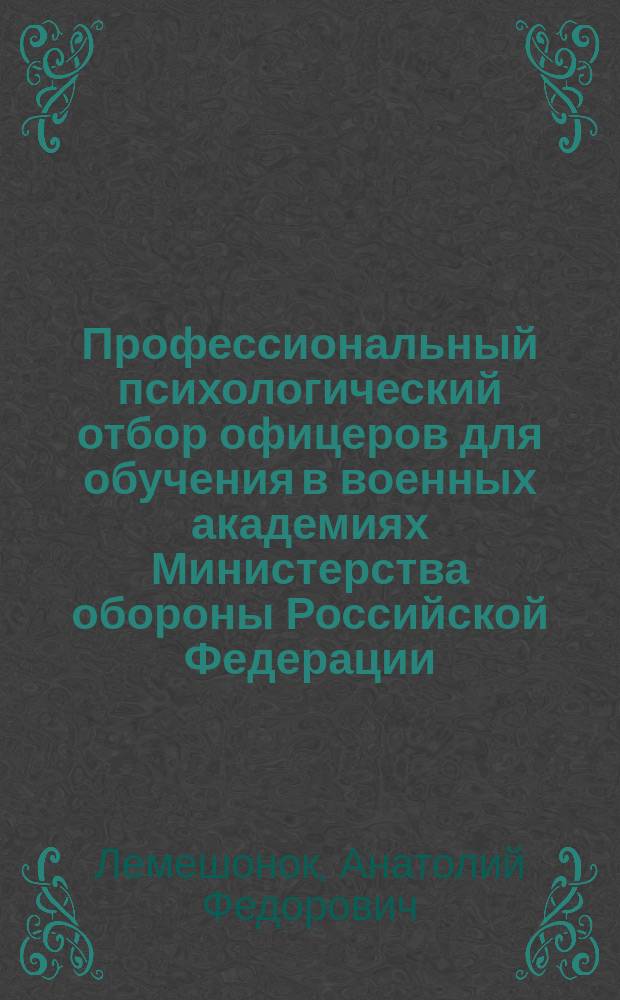 Профессиональный психологический отбор офицеров для обучения в военных академиях Министерства обороны Российской Федерации : (на прим. офицеров артиллер. профиля) : Автореф. дис. на соиск. учен. степ. к.психол.н. : Спец. 19.00.03