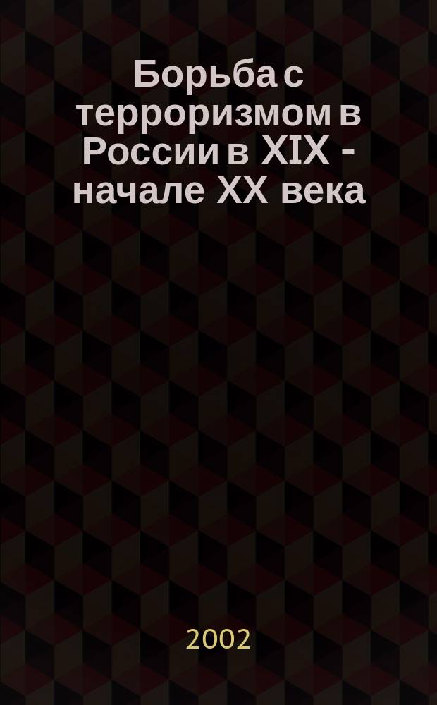Борьба с терроризмом в России в XIX - начале ХХ века : (Ист.-правовое исслед. антитеррорист. деятельности правоохранит. органов дореволюц. России)