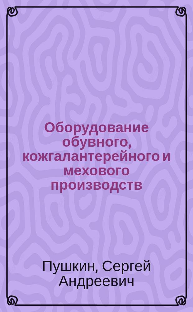 Оборудование обувного, кожгалантерейного и мехового производств : Для студентов кожев.-обув. фак. вузов специальностей 281100, 281200 и направления 553900