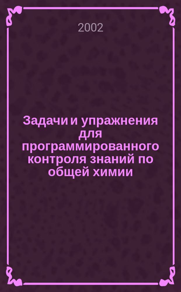 Задачи и упражнения для программированного контроля знаний по общей химии : Учеб. пособие для учащихся 10-х и 11-х кл. ФМЛ МИФИ