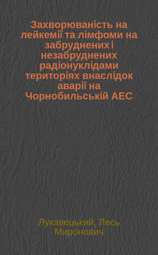 Захворюванiсть на лейкемiï та лiмфоми на забруднених i незабруднених радiонуклiдами територiях внаслiдок аварiï на Чорнобильськiй АЕС : Автореф. дис. на здоб. наук. ступ. к.м.н. : Спец. 14.01.31 (ошиб!) 14.00.29
