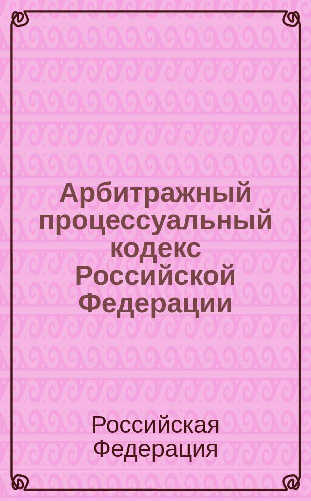 Арбитражный процессуальный кодекс Российской Федерации : Новая ред. : Принят Гос. Думой 14 июня 2002 г. : Одобр. Советом Федерации 10 июля 2002 г.