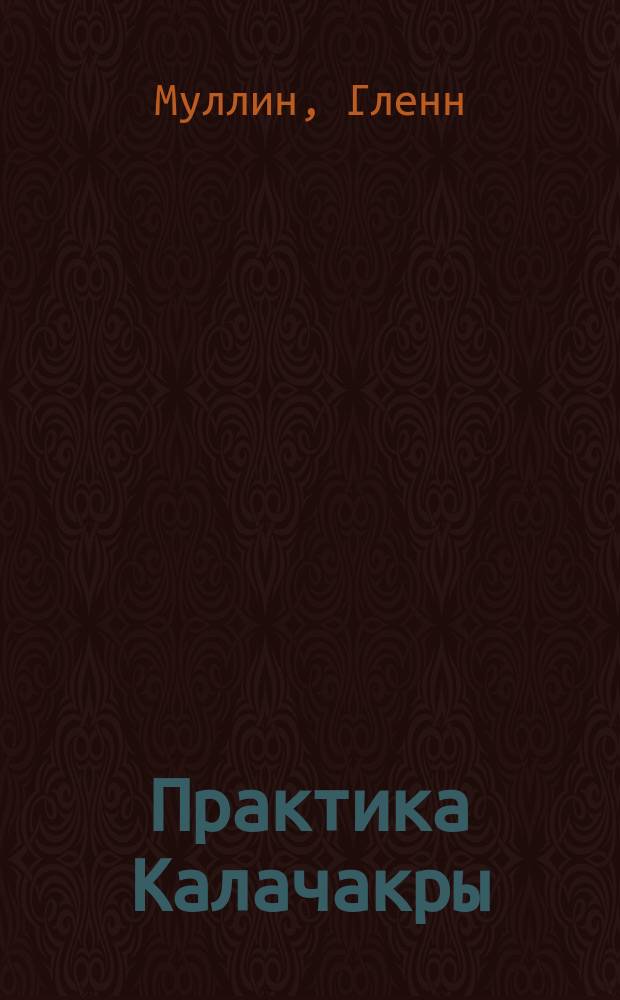 Практика Калачакры : Пер. с англ.. Калачакра, пространство и время в тибетском буддизме. К изучению Калачакры. Посвящение