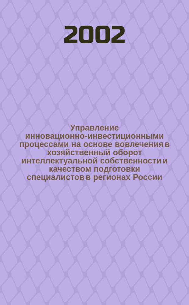 Управление инновационно-инвестиционными процессами на основе вовлечения в хозяйственный оборот интеллектуальной собственности и качеством подготовки специалистов в регионах России. [Ч. 2]