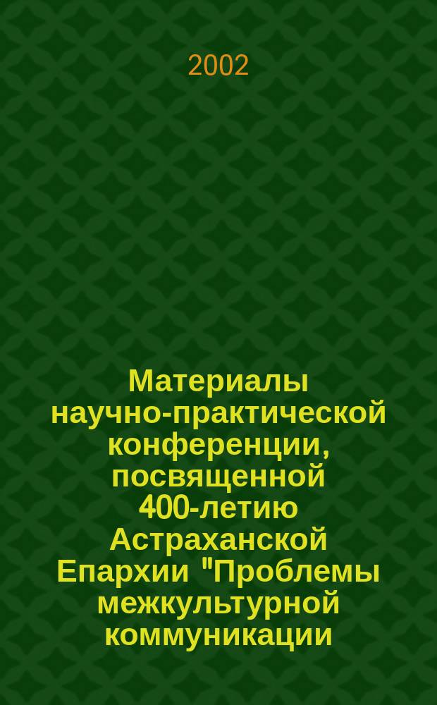 Материалы научно-практической конференции, посвященной 400-летию Астраханской Епархии "Проблемы межкультурной коммуникации: история и современность", 14 мая 2002 г.
