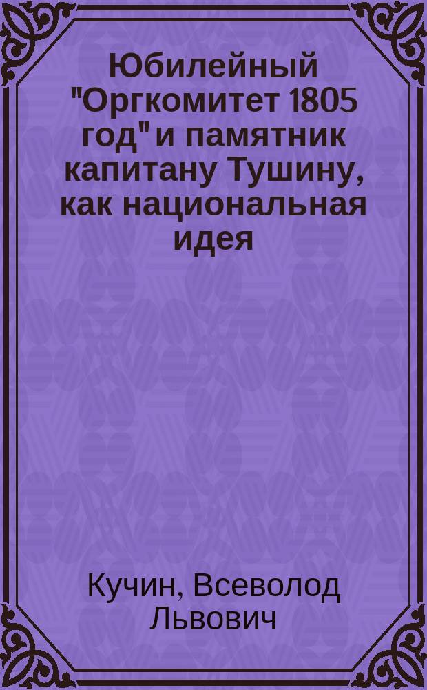 Юбилейный "Оргкомитет 1805 год" и памятник капитану Тушину, как национальная идея : Информ. бюл. "Оргкомитета 1805 год" по состоянию на 1 сент. 2002 г