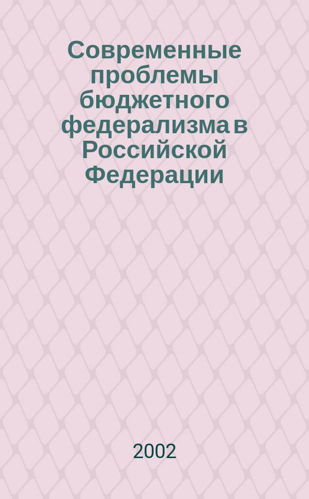 Современные проблемы бюджетного федерализма в Российской Федерации : (По материалам науч.-практ. семинара Координац. Совета Собрания рук. представителей органов мест. самоуправления городов России) : Сб. науч. тр