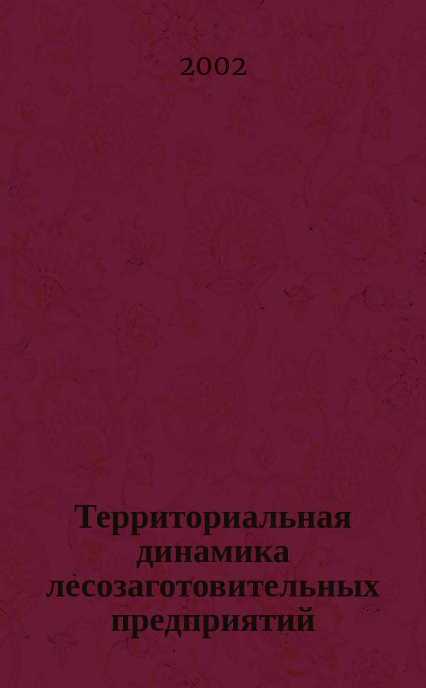 Территориальная динамика лесозаготовительных предприятий : Экон.-мат. модели планирования лесозаготовок