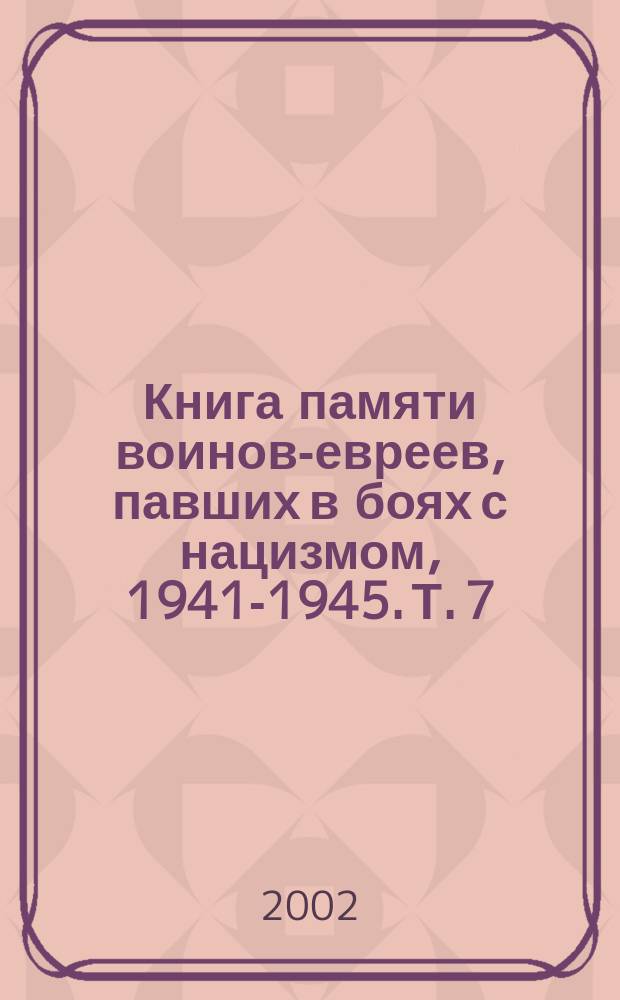 Книга памяти воинов-евреев, павших в боях с нацизмом, 1941-1945. Т. 7