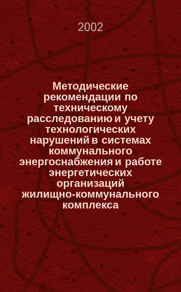 Методические рекомендации по техническому расследованию и учету технологических нарушений в системах коммунального энергоснабжения и работе энергетических организаций жилищно-коммунального комплекса : Утв. 20.08.01