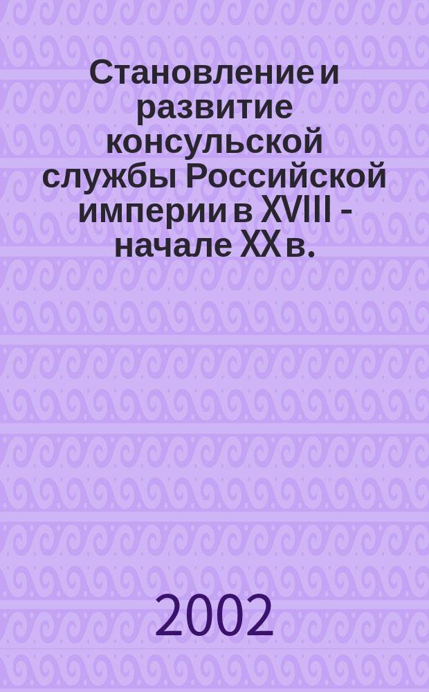 Становление и развитие консульской службы Российской империи в XVIII - начале XX в. = The formation and development of consular service in the Russian empire in XVIII-the beginning of XX centuries