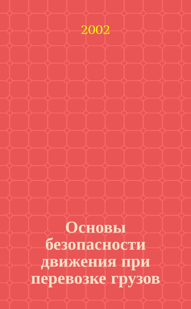 Основы безопасности движения при перевозке грузов : Общ. положения. Эскизы размещения и крепления грузов : Практ. пособие