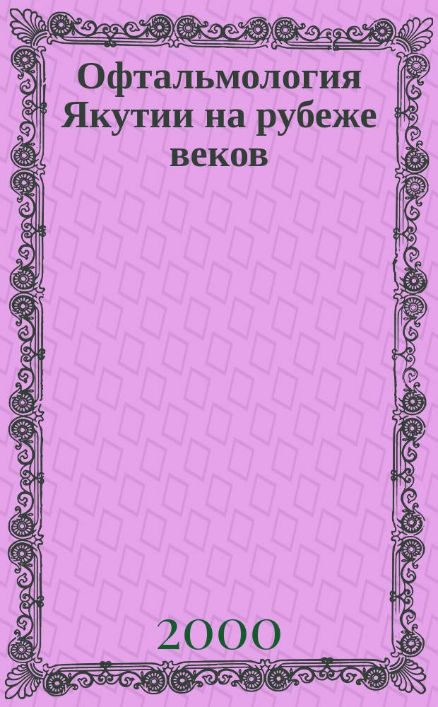 Офтальмология Якутии на рубеже веков : Материалы науч.-практ. конф. офтальмологов, посвящ. 75-летию службы, 4-8 сент. 2000 г