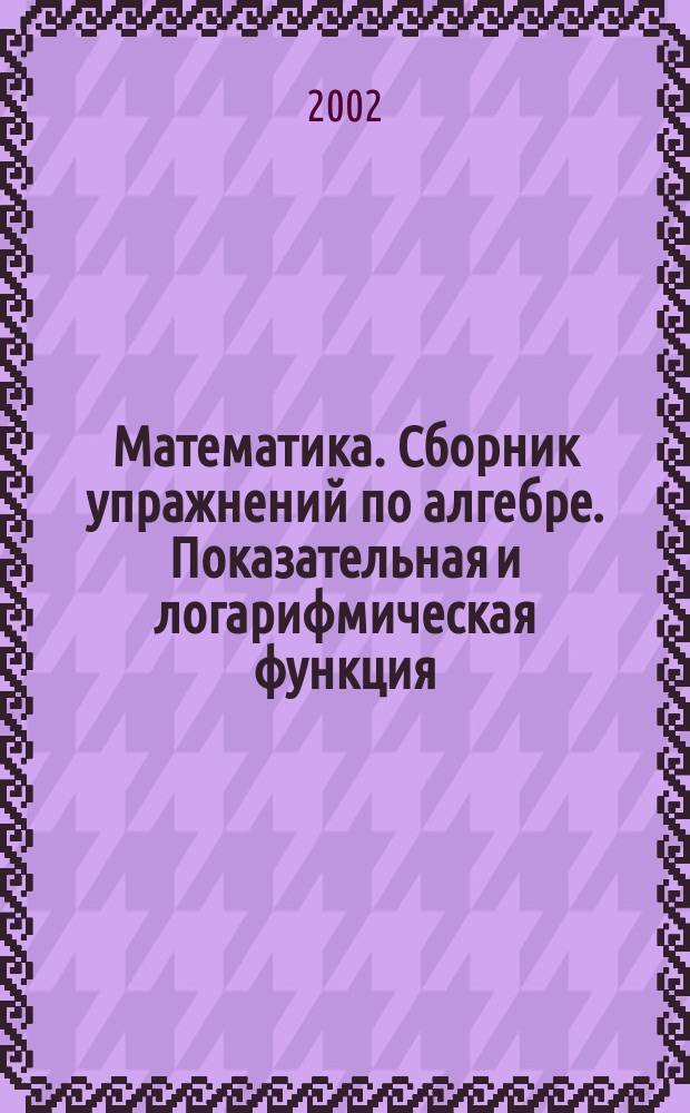 Математика. Сборник упражнений по алгебре. Показательная и логарифмическая функция
