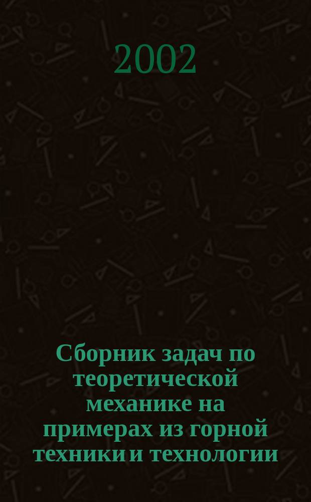 Сборник задач по теоретической механике на примерах из горной техники и технологии : Учеб. пособие по направлению "Горное дело"