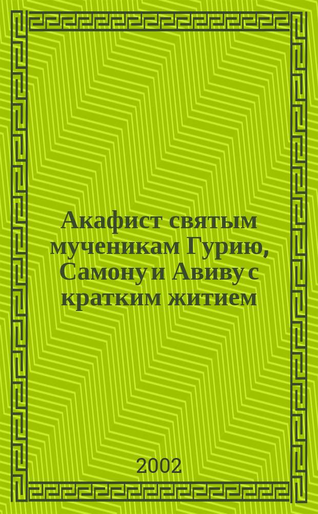 Акафист святым мученикам Гурию, Самону и Авиву с кратким житием