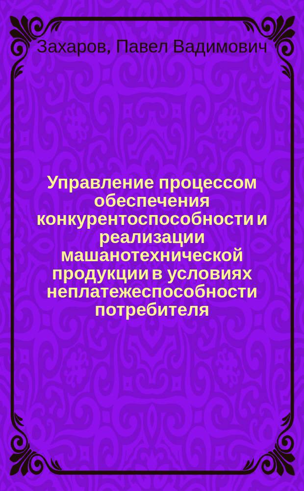 Управление процессом обеспечения конкурентоспособности и реализации машанотехнической продукции в условиях неплатежеспособности потребителя : Автореф. дис. на соиск. учен. степ. к.э.н. : Спец. 08.00.05