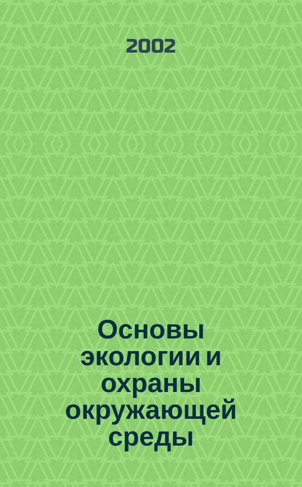 Основы экологии и охраны окружающей среды : Учеб. пособие для студентов вузов, изучающих дисциплины "Экология" и "Охрана окружающей среды"