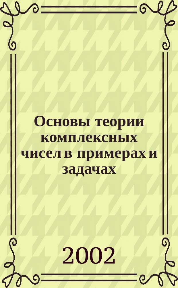 Основы теории комплексных чисел в примерах и задачах : Пособие по решению задач для студентов вузов