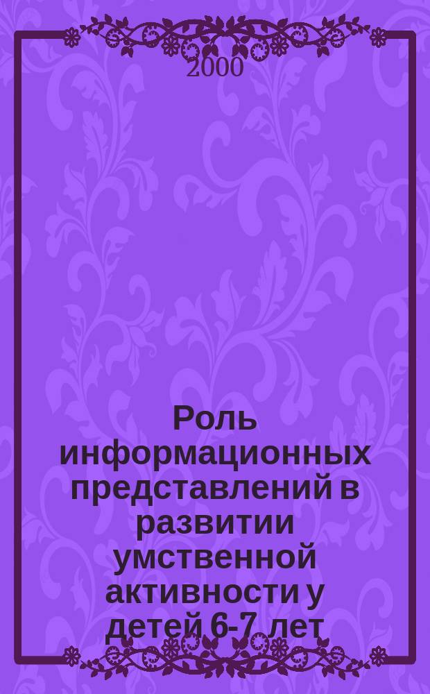 Роль информационных представлений в развитии умственной активности у детей 6-7 лет : Автореф. дис. на соиск. учен. степ. к.п.н. : Спец. 13.00.01