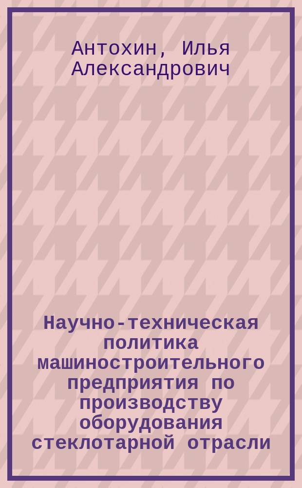 Научно-техническая политика машиностроительного предприятия по производству оборудования стеклотарной отрасли : Автореф. дис. на соиск. учен. степ. к.э.н. : Спец. 08.00.05
