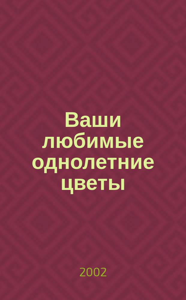 Ваши любимые однолетние цветы : Выращивание, дизайн, продажа