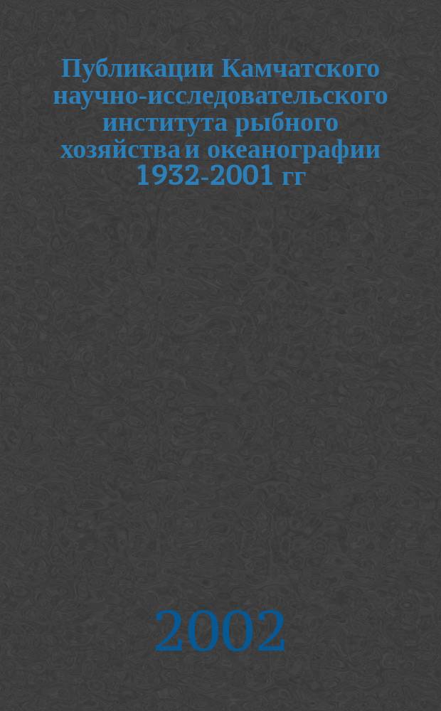 Публикации Камчатского научно-исследовательского института рыбного хозяйства и океанографии 1932-2001 гг. : Аннот. библиогр. указ