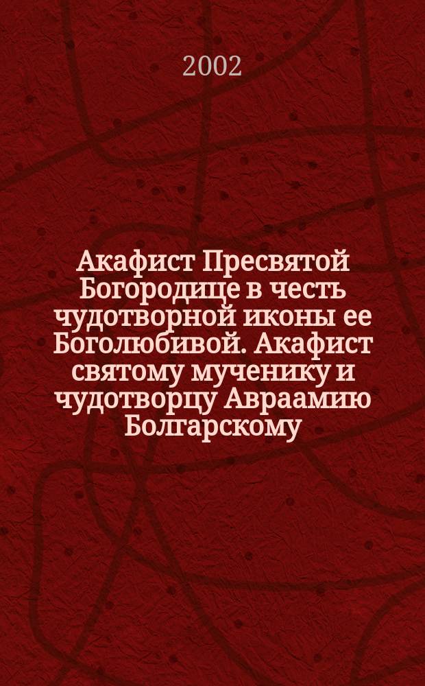 Акафист Пресвятой Богородице в честь чудотворной иконы ее Боголюбивой. Акафист святому мученику и чудотворцу Авраамию Болгарскому