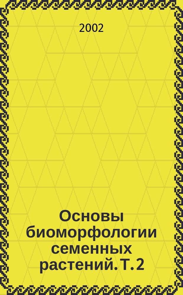 Основы биоморфологии семенных растений. [Т.] 2 : Габитус и формы роста в организации биоморф