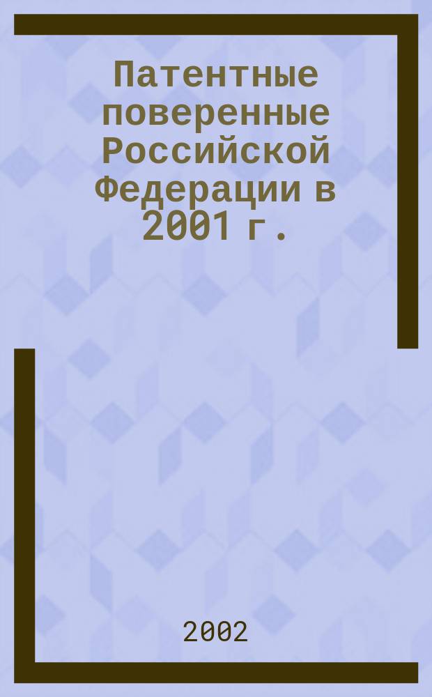 Патентные поверенные Российской Федерации в 2001 г.: вопросы взаимодействия с патентным ведомством : Аналит. обзор