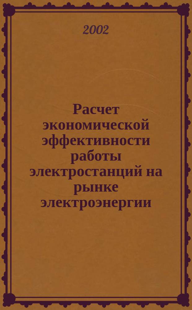 Расчет экономической эффективности работы электростанций на рынке электроэнергии : Учеб. пособие для вузов по направлению "Электроэнергетика" по спец. "Менеджмент в электроэнергетике", "Высоковольт. электроэнергетика и электротехника", "Релейн. защита и автоматизация энергосистем"