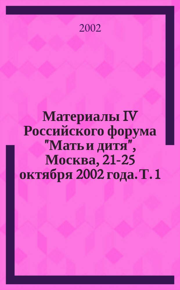 Материалы IV Российского форума "Мать и дитя", Москва, 21-25 октября 2002 года. Т. 1