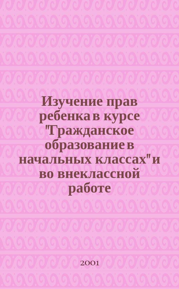 Изучение прав ребенка в курсе "Гражданское образование в начальных классах" и во внеклассной работе : Сб.