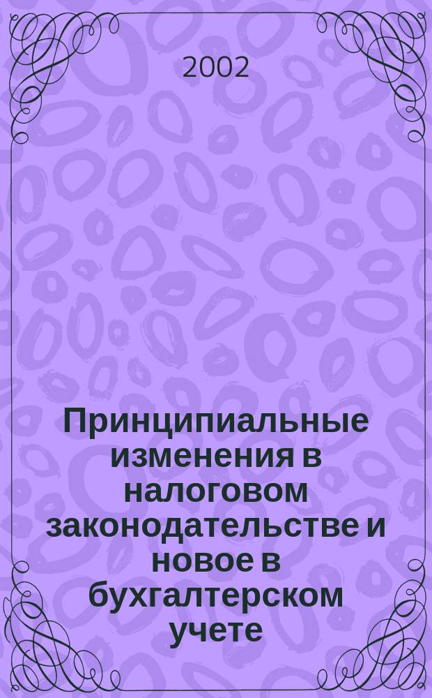 Принципиальные изменения в налоговом законодательстве и новое в бухгалтерском учете : Сб. законодат. и норматив.-метод. док