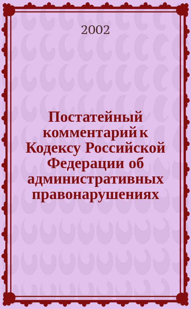 Постатейный комментарий к Кодексу Российской Федерации об административных правонарушениях : Расш., с использ. материалов судеб. практики