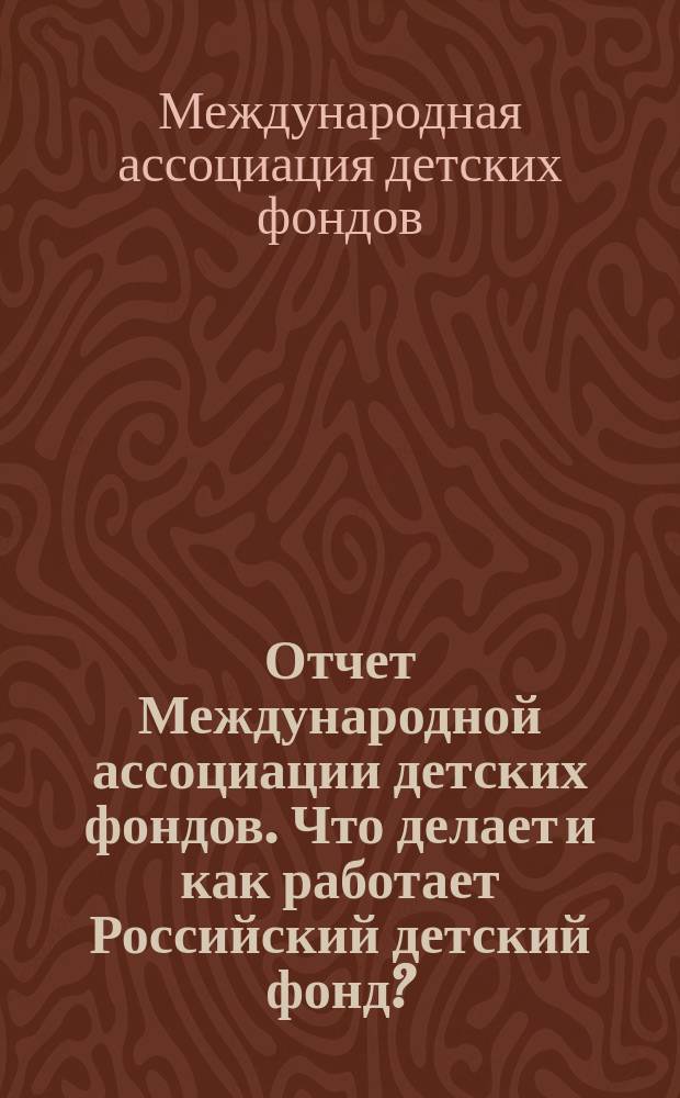 Отчет Международной ассоциации детских фондов. Что делает и как работает Российский детский фонд? : Сб